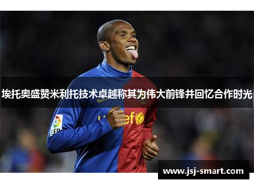 埃托奥盛赞米利托技术卓越称其为伟大前锋并回忆合作时光