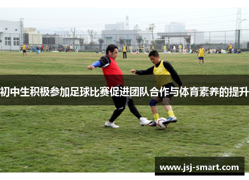 初中生积极参加足球比赛促进团队合作与体育素养的提升
