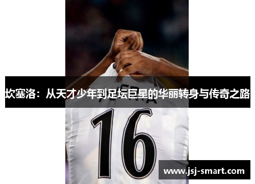 坎塞洛：从天才少年到足坛巨星的华丽转身与传奇之路
