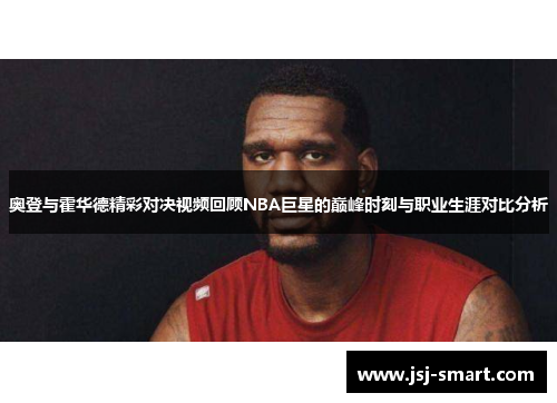 奥登与霍华德精彩对决视频回顾NBA巨星的巅峰时刻与职业生涯对比分析