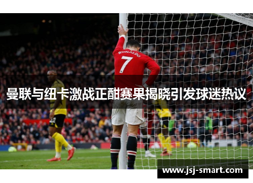 曼联与纽卡激战正酣赛果揭晓引发球迷热议