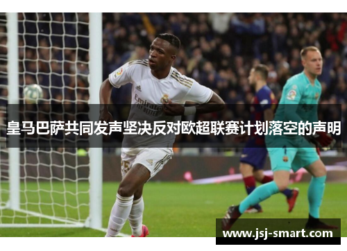 皇马巴萨共同发声坚决反对欧超联赛计划落空的声明