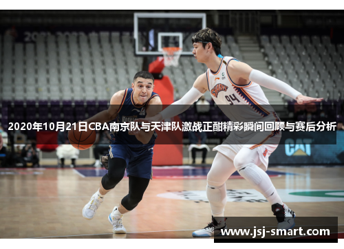 2020年10月21日CBA南京队与天津队激战正酣精彩瞬间回顾与赛后分析
